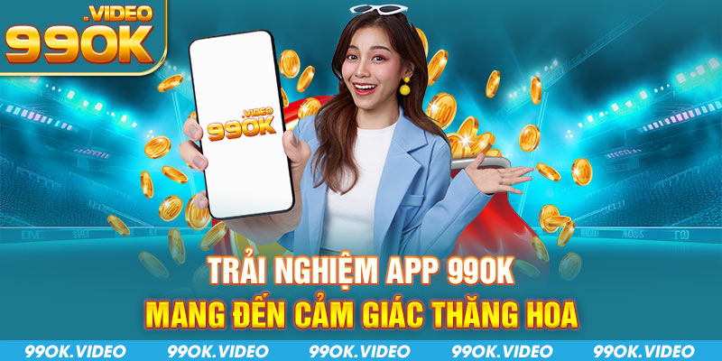 Trải nghiệm App 99OK mang đến cảm giác thăng hoa 