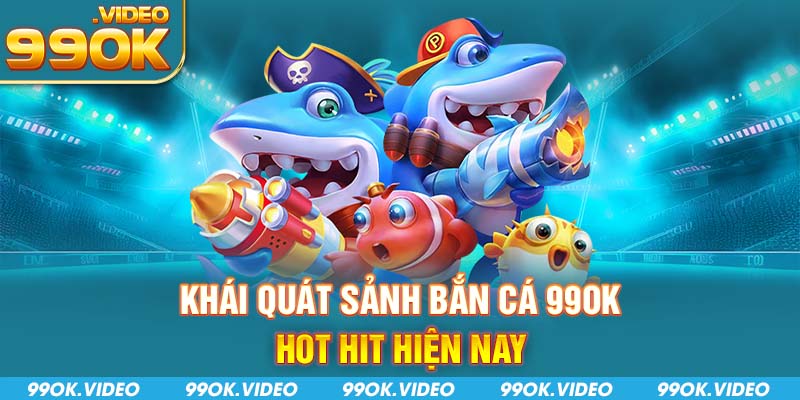 Khái quát sảnh bắn cá 99OK hot hit hiện nay