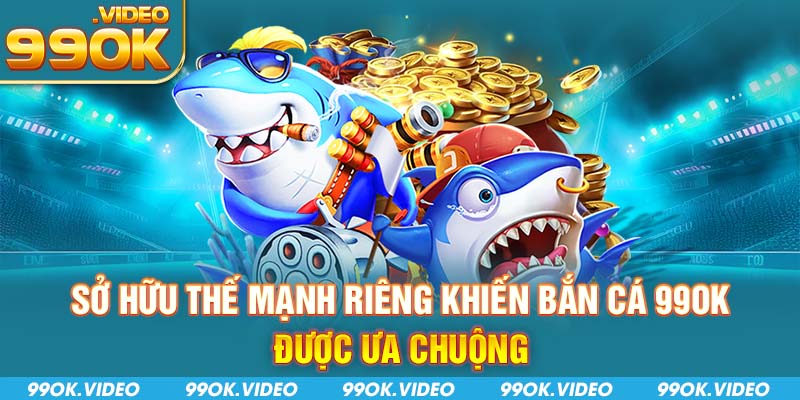 Sở hữu thế mạnh riêng khiến bắn cá 99ok được ưa chuộng