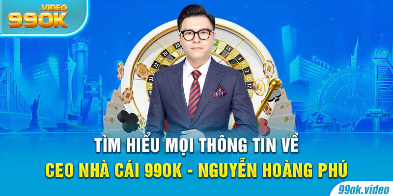 Tìm hiểu thông tin về CEO Nhà Cái 99OK - Nguyễn Hoàng Phú
