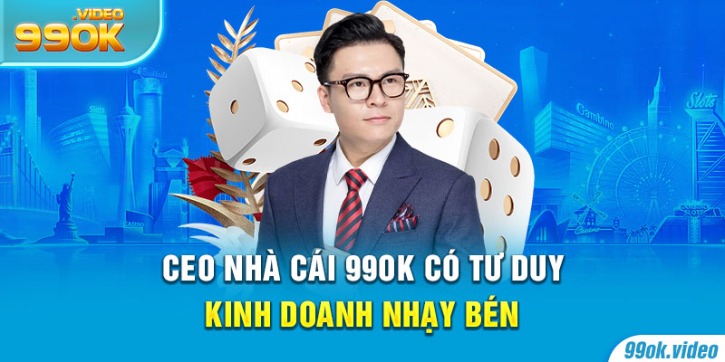 CEO Nhà Cái 99OK có tư duy kinh doanh nhạy bén
