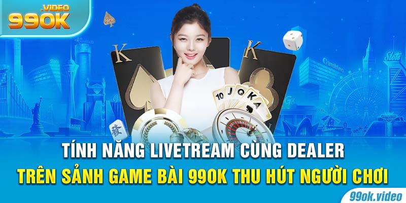 Tính năng livetream cùng dealer trên sảnh game bài 99OK thu hút người chơi