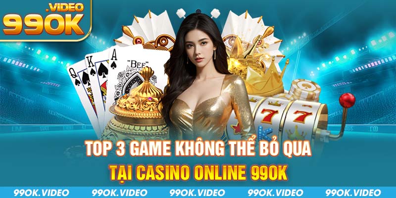 Top 3 game không thể bỏ qua tại casino online 99ok