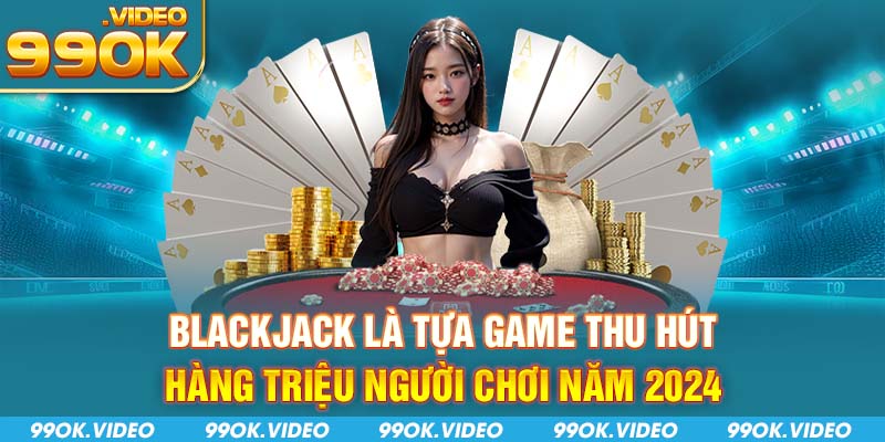 Blackjack là tựa game thu hút hàng triệu người chơi năm 2024