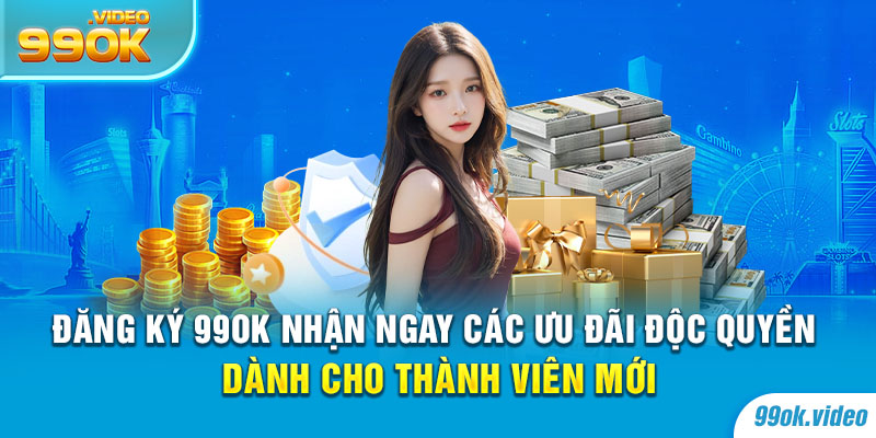 Đăng ký 99OK nhận ngay các ưu đãi độc quyền dành cho thành viên mới