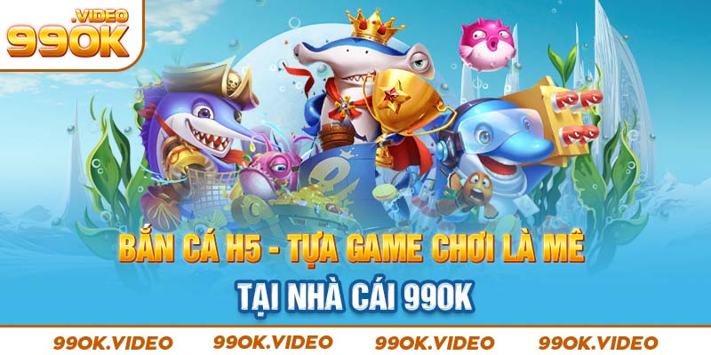 Bắn cá H5 - Tựa game chơi là mê tại nhà cái 99OK